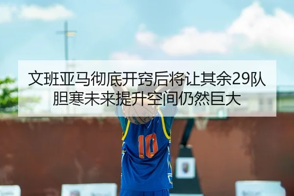 文班亚马彻底开窍后将让其余29队胆寒未来提升空间仍然巨大